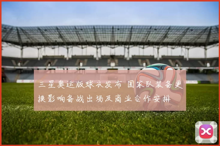 三星奥运版球衣发布 国家队装备更换影响备战出场及商业合作安排