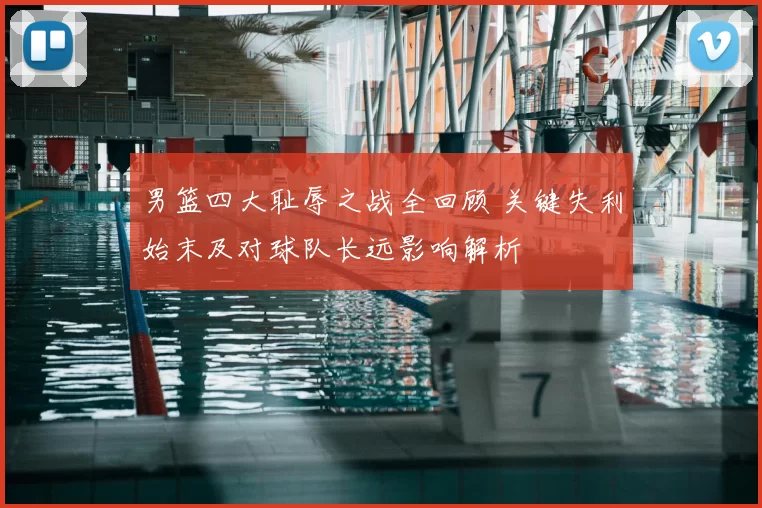 男篮四大耻辱之战全回顾 关键失利始末及对球队长远影响解析