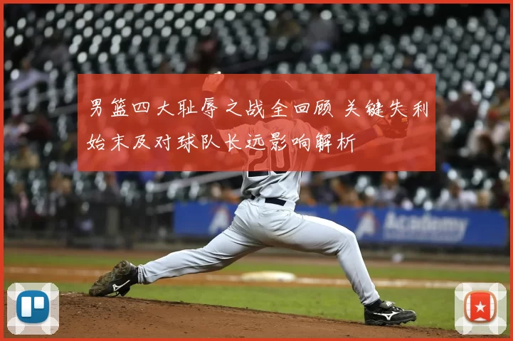 男篮四大耻辱之战全回顾 关键失利始末及对球队长远影响解析