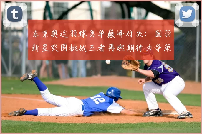 东京奥运羽球男单巅峰对决：国羽新星突围挑战王者再燃期待力争荣耀