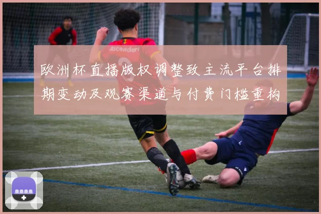 欧洲杯直播版权调整致主流平台排期变动及观赛渠道与付费门槛重构