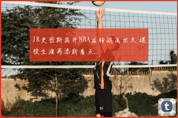 JR史密斯离开NBA后转战高尔夫 退役生涯再添新看点