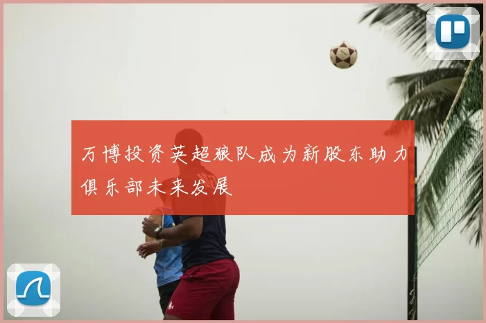 万博投资英超狼队成为新股东助力俱乐部未来发展