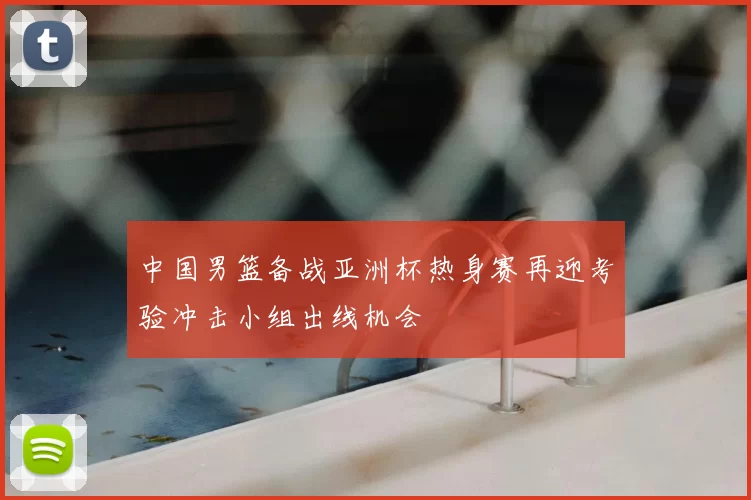中国男篮备战亚洲杯热身赛再迎考验冲击小组出线机会