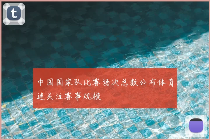 中国国家队比赛场次总数公布体育迷关注赛事规模