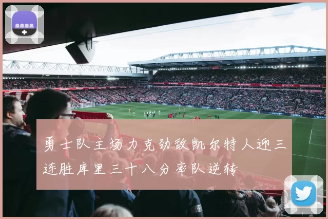 勇士队主场力克劲敌凯尔特人迎三连胜库里三十八分率队逆转