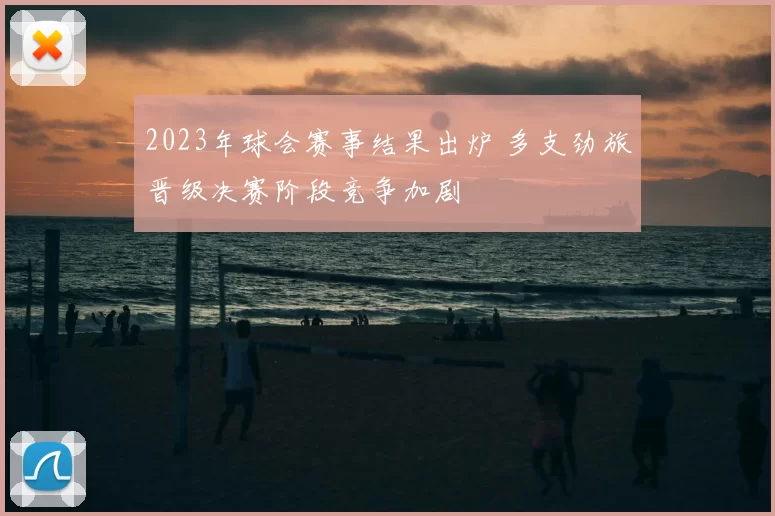 2023年球会赛事结果出炉 多支劲旅晋级决赛阶段竞争加剧