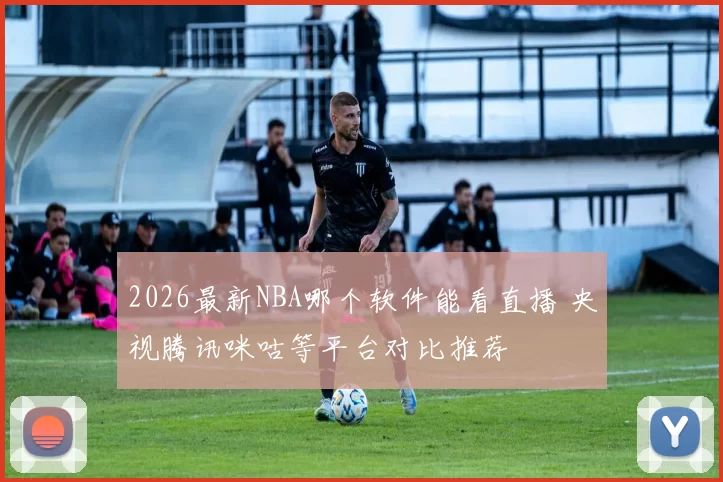2026最新NBA哪个软件能看直播 央视腾讯咪咕等平台对比推荐