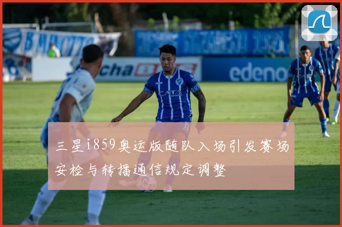 三星i859奥运版随队入场引发赛场安检与转播通信规定调整