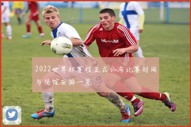 2022世界杯赛程正式公布比赛时间与场馆安排一览