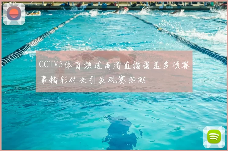 CCTV5体育频道高清直播覆盖多项赛事精彩对决引发观赛热潮