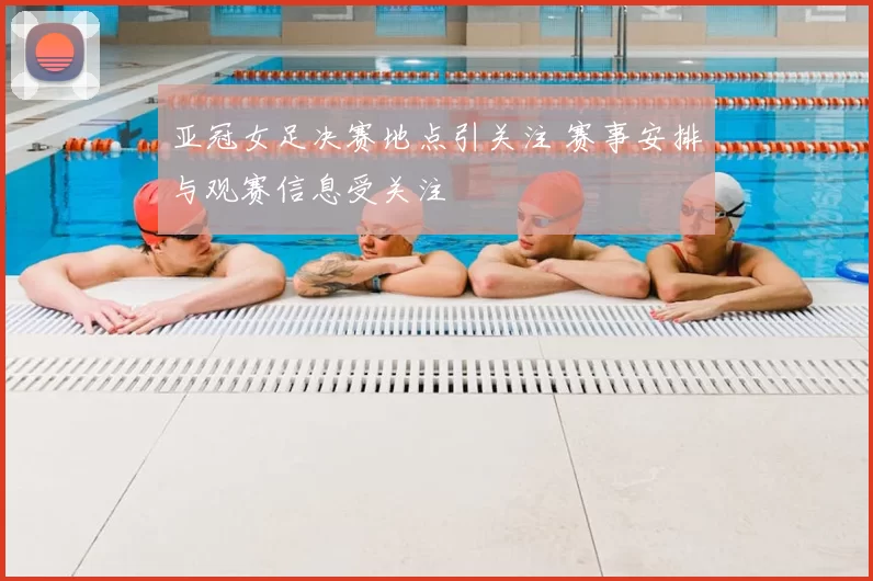 亚冠女足决赛地点引关注 赛事安排与观赛信息受关注