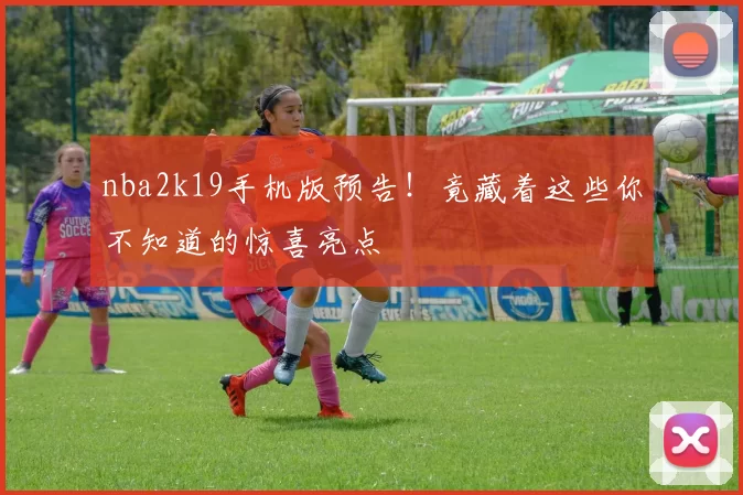 nba2k19手机版预告！竟藏着这些你不知道的惊喜亮点