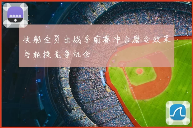 快船全员出战季前赛冲击磨合效果与轮换竞争机会