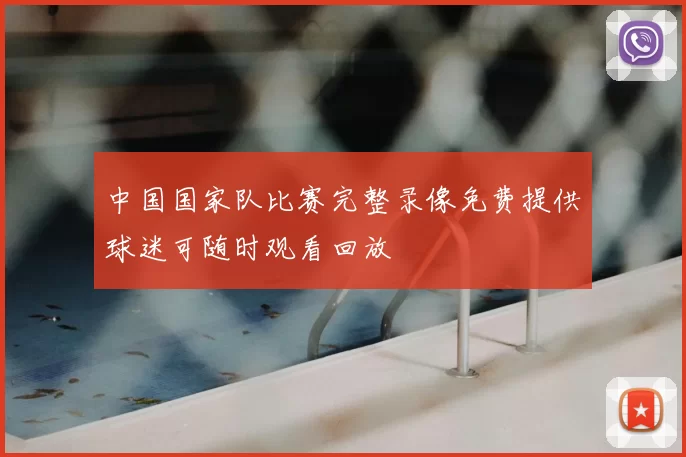 中国国家队比赛完整录像免费提供球迷可随时观看回放