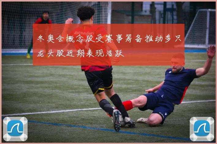 冬奥会概念股受赛事筹备推动多只龙头股近期表现活跃