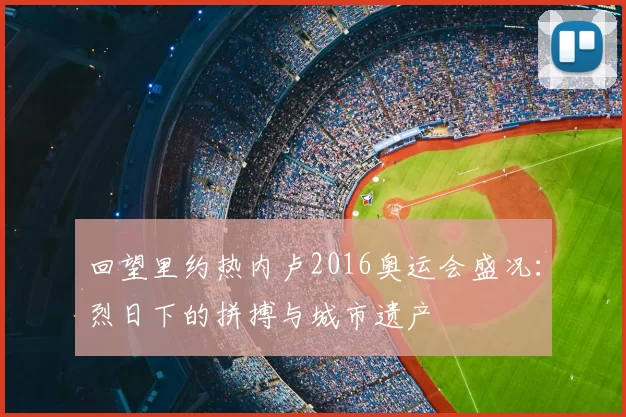 回望里约热内卢2016奥运会盛况：烈日下的拼搏与城市遗产