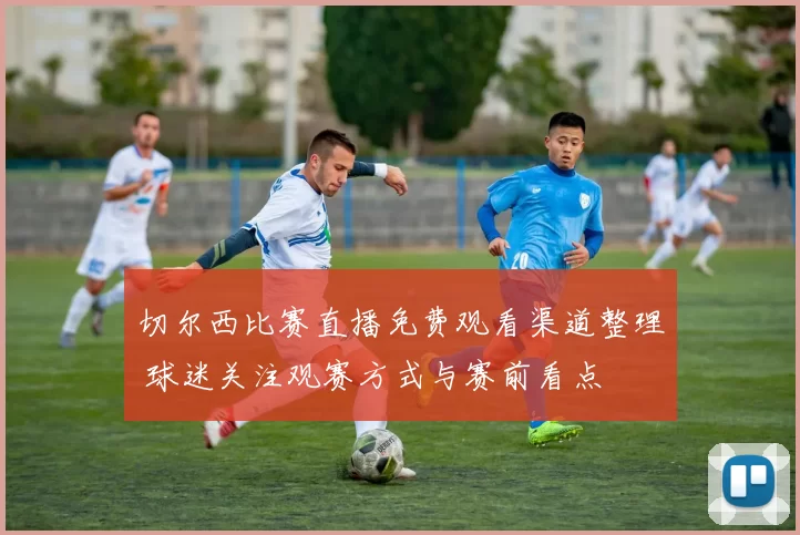 切尔西比赛直播免费观看渠道整理 球迷关注观赛方式与赛前看点