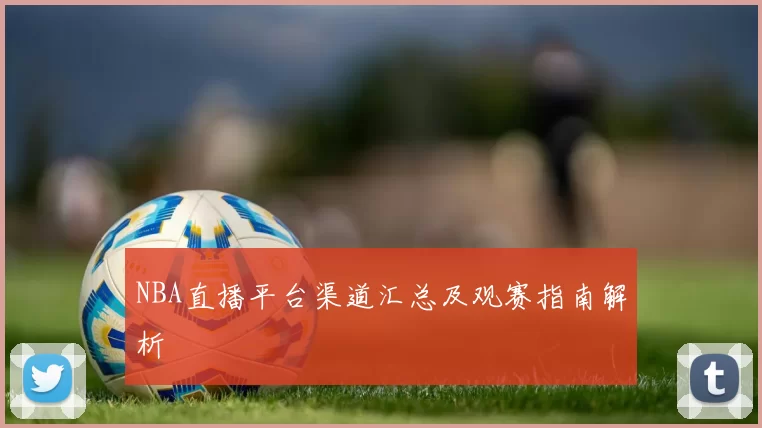 NBA直播平台渠道汇总及观赛指南解析