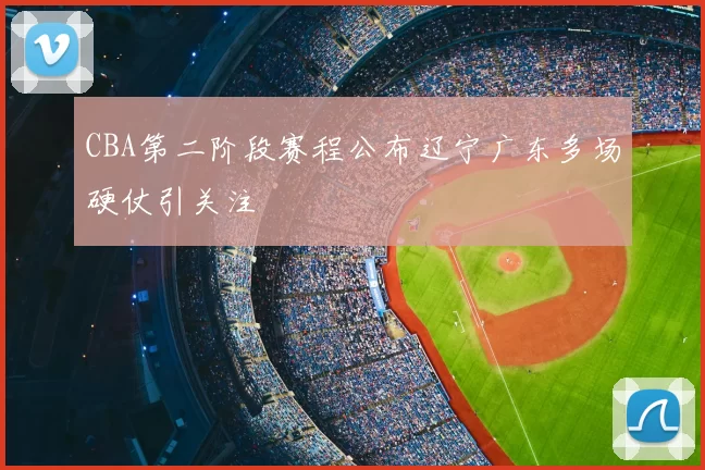 CBA第二阶段赛程公布辽宁广东多场硬仗引关注