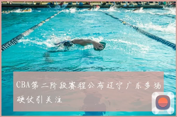 CBA第二阶段赛程公布辽宁广东多场硬仗引关注