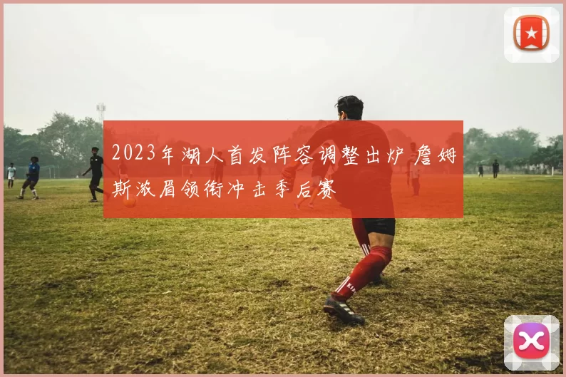 2023年湖人首发阵容调整出炉 詹姆斯浓眉领衔冲击季后赛