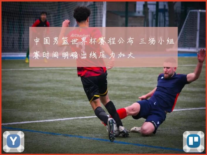 中国男篮世界杯赛程公布 三场小组赛时间明确出线压力加大