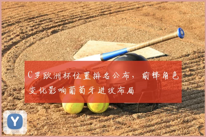 C罗欧洲杯位置排名公布,前锋角色变化影响葡萄牙进攻布局