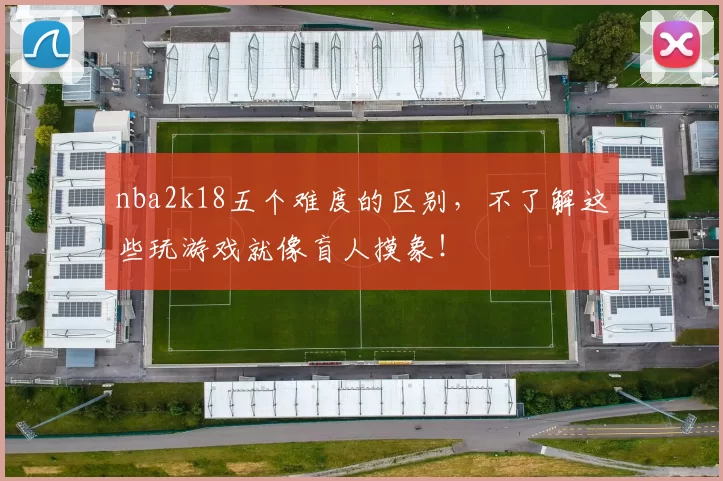 nba2k18五个难度的区别，不了解这些玩游戏就像盲人摸象！