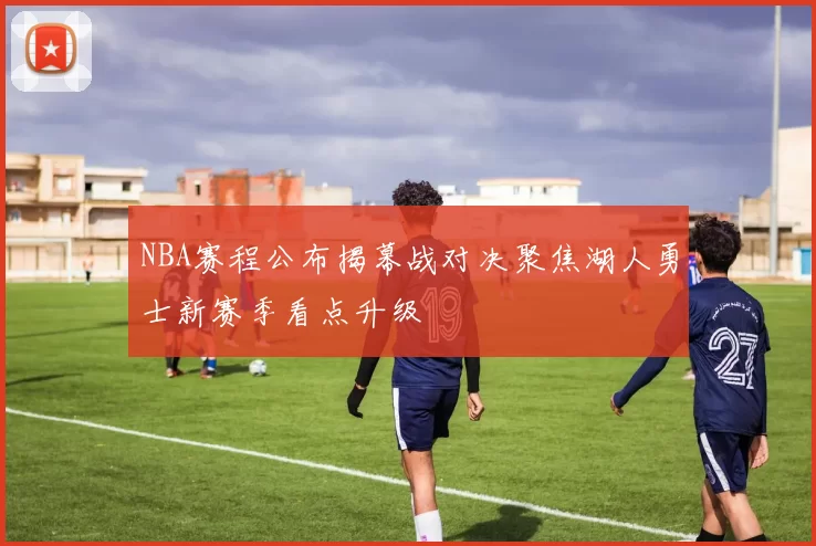 NBA赛程公布揭幕战对决聚焦湖人勇士新赛季看点升级