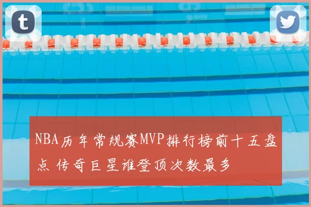 NBA历年常规赛MVP排行榜前十五盘点 传奇巨星谁登顶次数最多