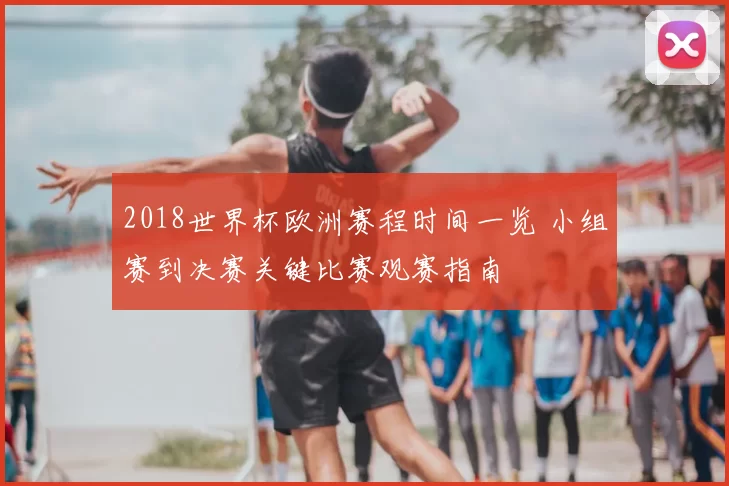 2018世界杯欧洲赛程时间一览 小组赛到决赛关键比赛观赛指南