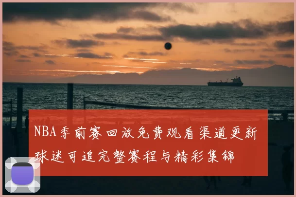 NBA季前赛回放免费观看渠道更新 球迷可追完整赛程与精彩集锦