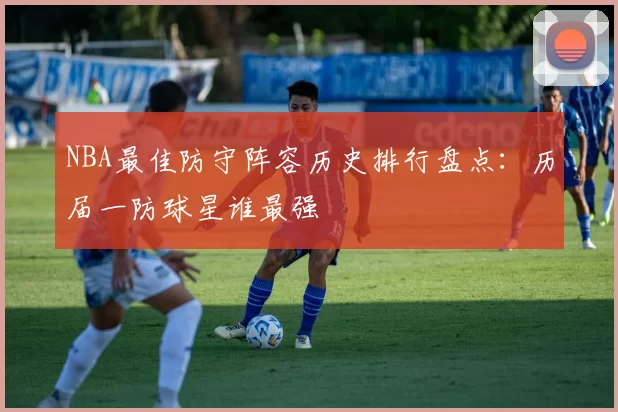 NBA最佳防守阵容历史排行盘点：历届一防球星谁最强