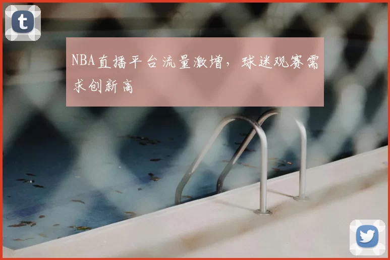 NBA直播平台流量激增,球迷观赛需求创新高