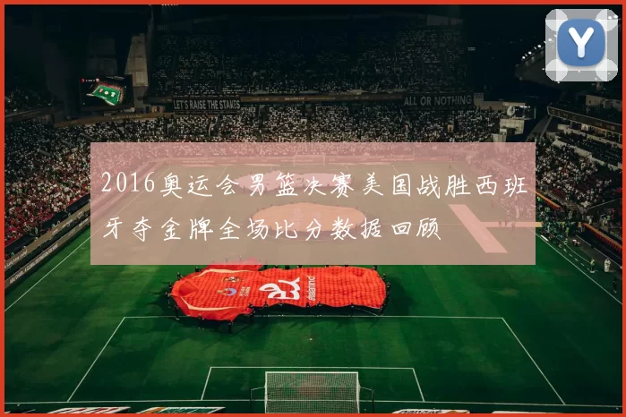 2016奥运会男篮决赛美国战胜西班牙夺金牌全场比分数据回顾