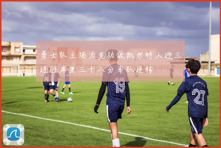 勇士队主场力克劲敌凯尔特人迎三连胜库里三十八分率队逆转