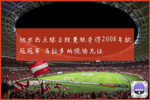 切尔西点球击败曼联夺得2008年欧冠冠军 马拉多纳现场见证