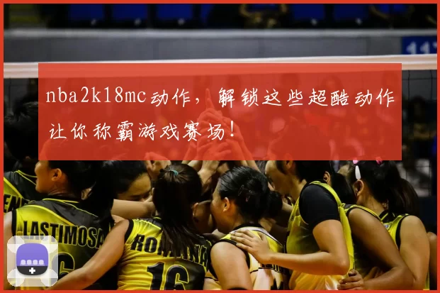 nba2k18mc动作,解锁这些超酷动作让你称霸游戏赛场!