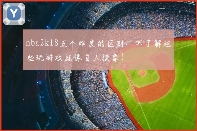 nba2k18五个难度的区别，不了解这些玩游戏就像盲人摸象！