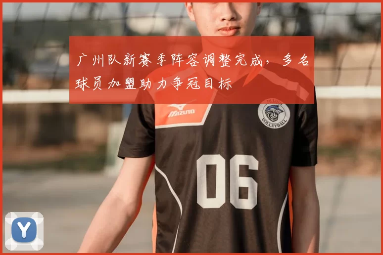 广州队新赛季阵容调整完成,多名球员加盟助力争冠目标