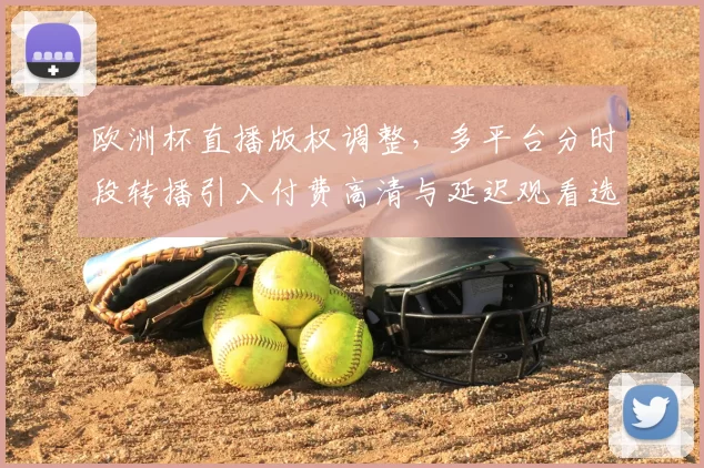 欧洲杯直播版权调整，多平台分时段转播引入付费高清与延迟观看选项