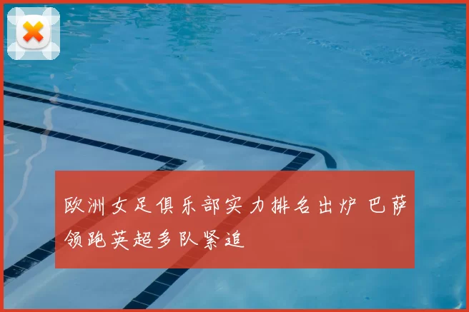 欧洲女足俱乐部实力排名出炉 巴萨领跑英超多队紧追