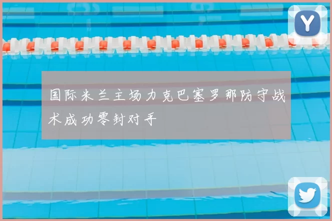 国际米兰主场力克巴塞罗那防守战术成功零封对手