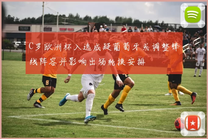 C罗欧洲杯入选成疑葡萄牙或调整锋线阵容并影响出场轮换安排