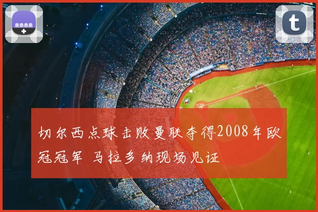 切尔西点球击败曼联夺得2008年欧冠冠军 马拉多纳现场见证