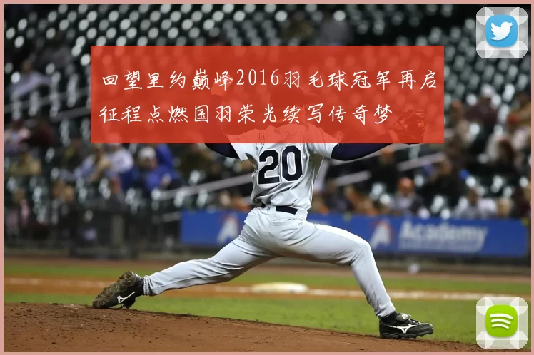 回望里约巅峰2016羽毛球冠军再启征程点燃国羽荣光续写传奇梦