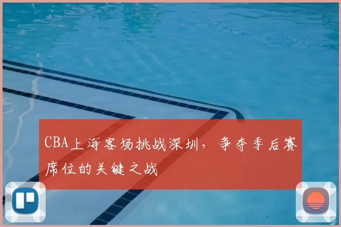 CBA上海客场挑战深圳，争夺季后赛席位的关键之战