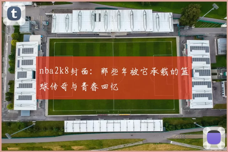 nba2k8封面:那些年被它承载的篮球传奇与青春回忆