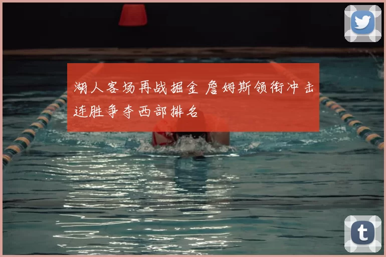 湖人客场再战掘金 詹姆斯领衔冲击连胜争夺西部排名